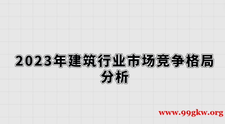 2023年建筑行业市场竞争格局分析。