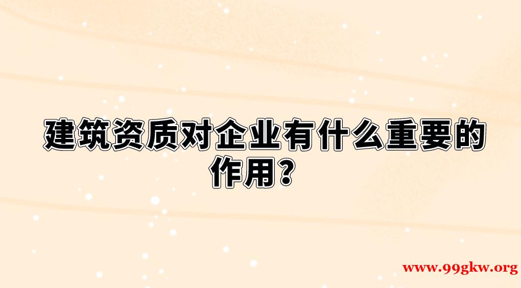 建筑资质对企业有什么重要的作用？