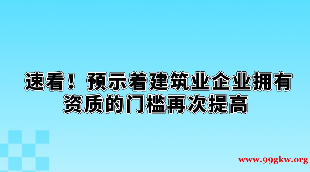  速看！预示着建筑业企业拥有资质的门槛再次提高。