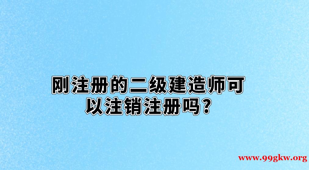 刚注册的二级建造师可以注销注册吗?