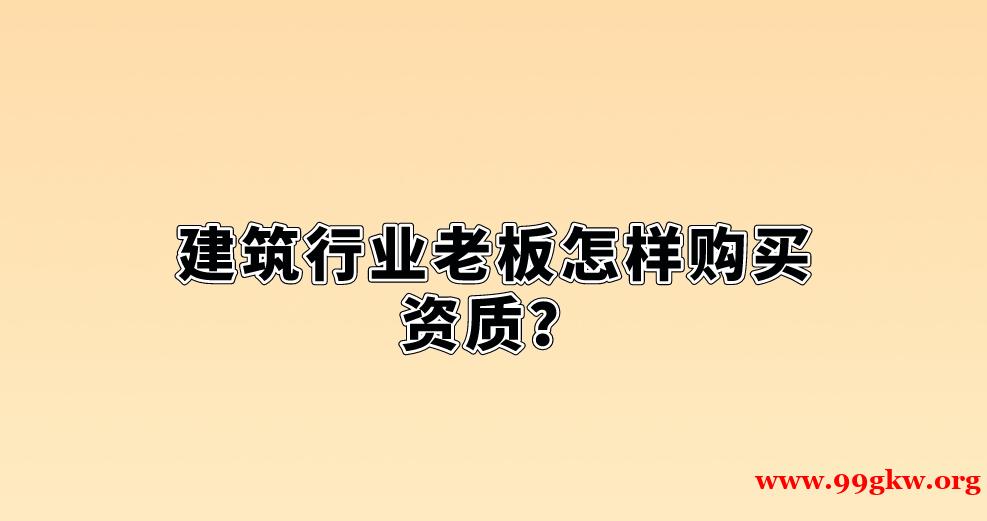 建筑行业老板怎样购买资质？