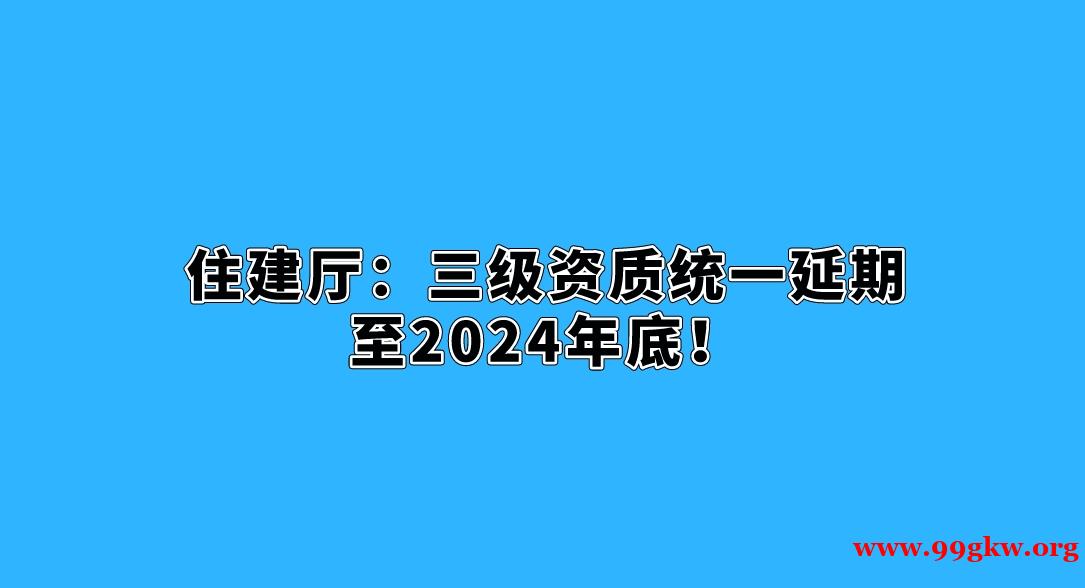 住建厅：三级资质统一延期至2024年底！