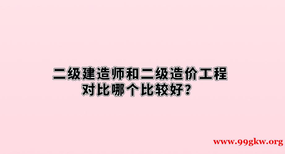 二级建造师和二级造价工程对比哪个比较好？