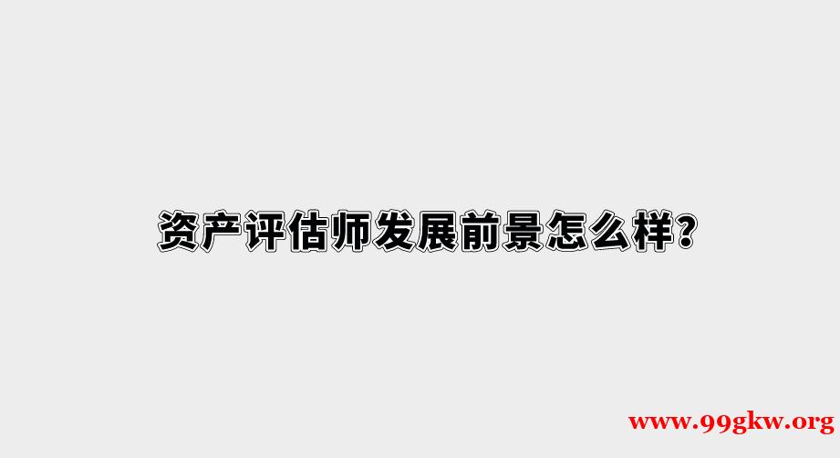 资产评估师发展前景怎么样？