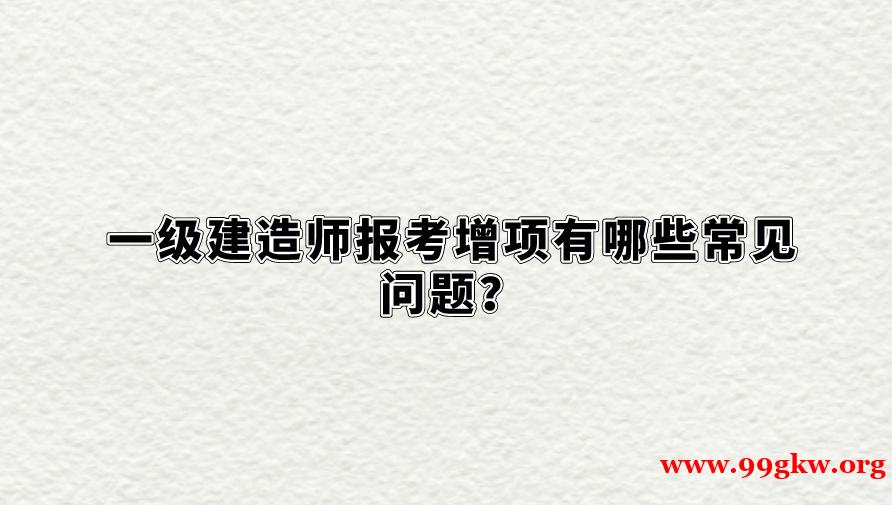 一级建造师报考增项有哪些常见问题？