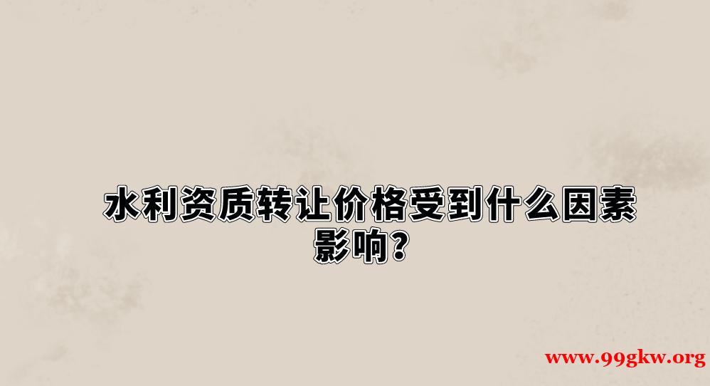 水利资质转让价格受到什么因素影响？