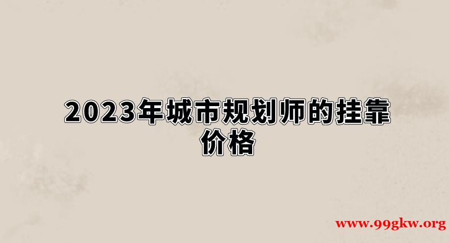 2023年城市规划师的挂靠价格。