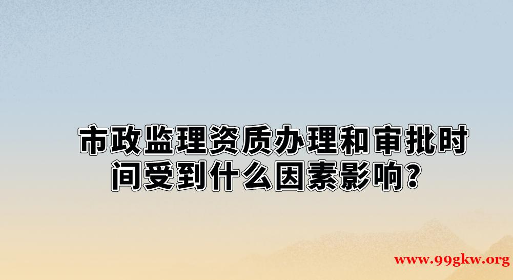 市政监理资质办理和审批时间受到什么因素影响？