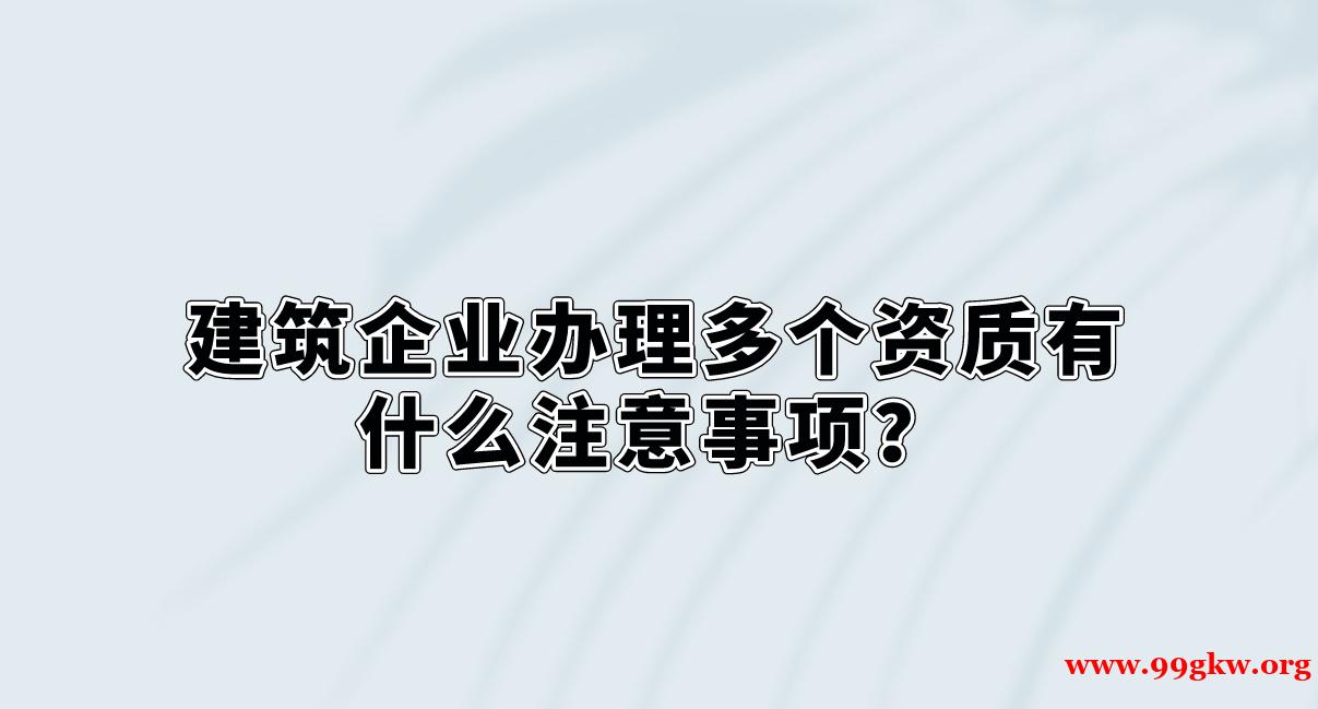 建筑企业办理多个资质有什么注意事项？