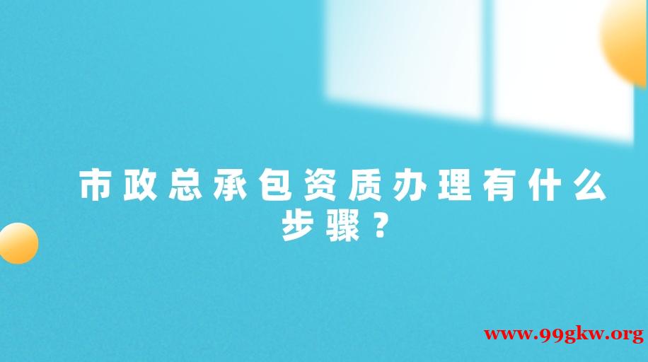 市政总承包资质办理有什么步骤？