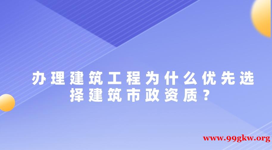 办理建筑工程为什么优先选择建筑市政资质？