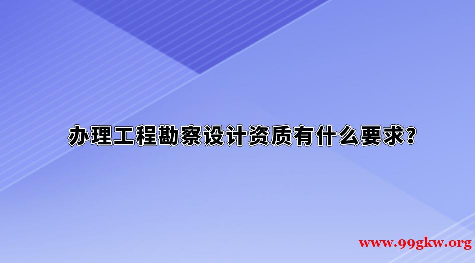 办理工程勘察设计资质有什么要求？