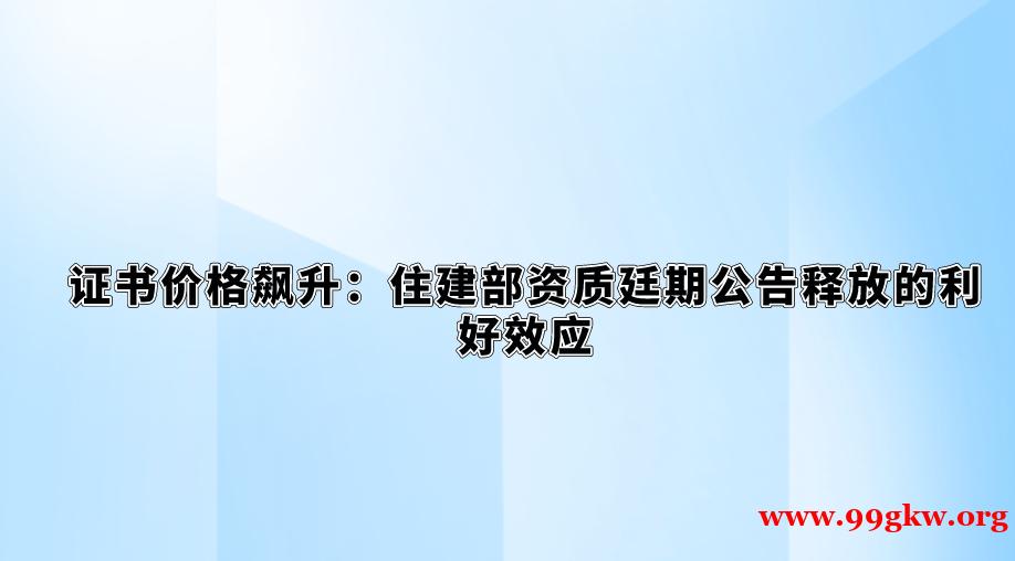 证书价格飙升：住建部资质廷期公告释放的利好效应