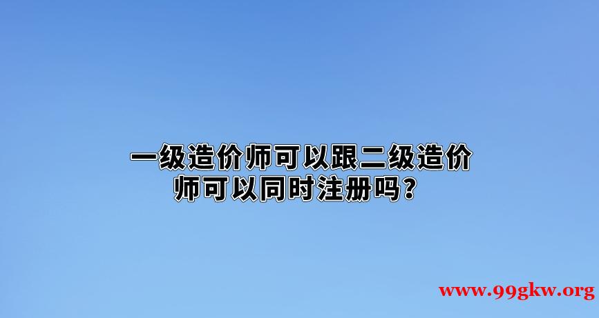 一级造价师可以跟二级造价师可以同时注册吗？