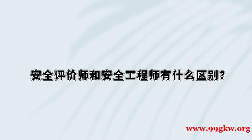 安全评价师和安全工程师有什么区别？