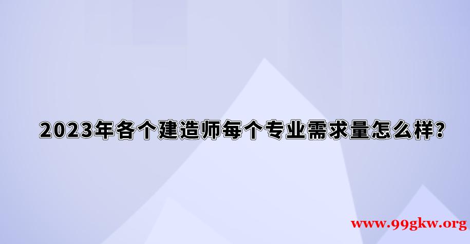 2023年各个建造师每个专业需求量怎么样？