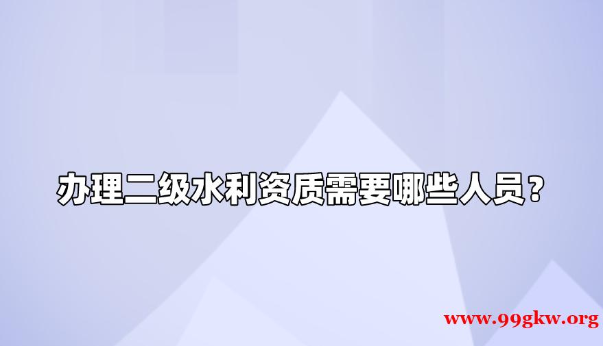 办理二级水利资质需要哪些人员？