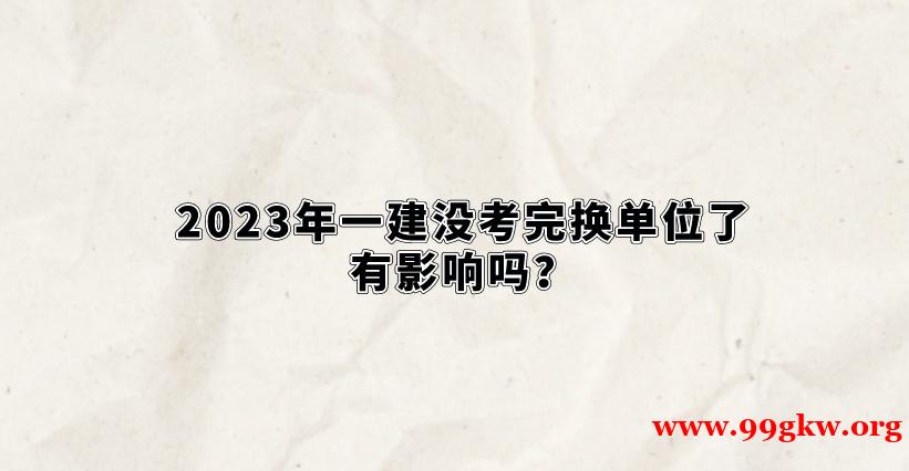 2023年一建没考完换单位了有影响吗？