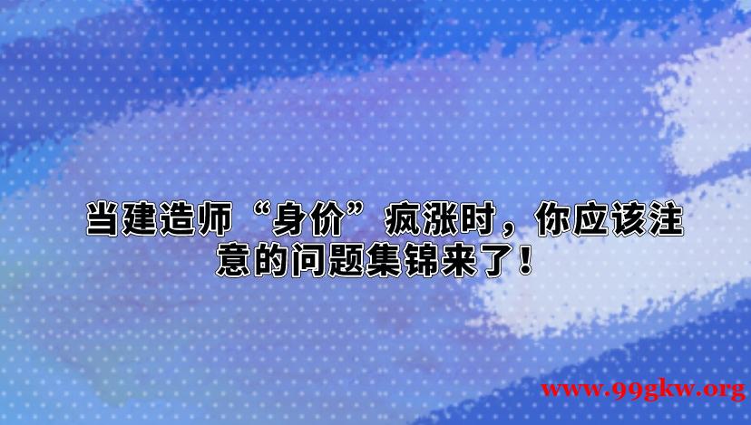 当建造师“身价”疯涨时，你应该注意的问题集锦来了！