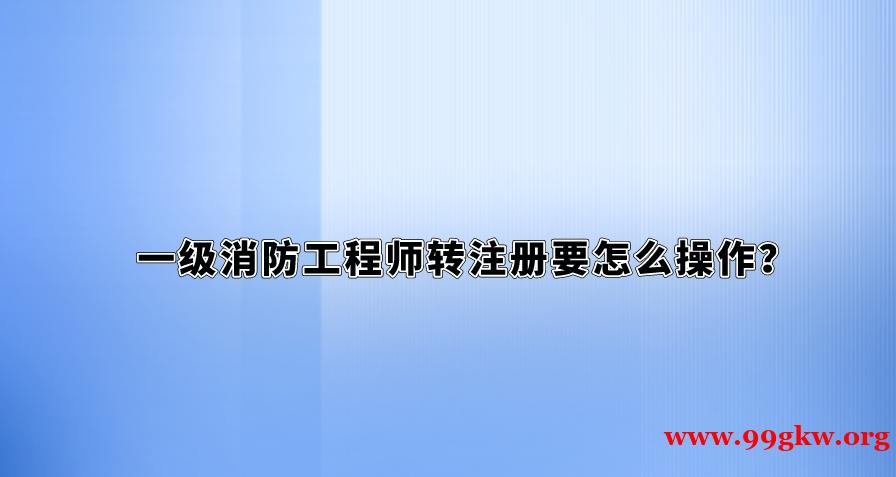 一级消防工程师转注册要怎么操作？