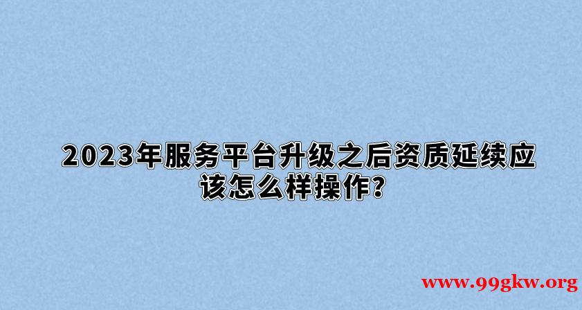 2023年服务平台升级之后资质延续应该怎么样操作？