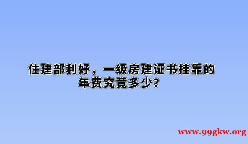 住建部利好，一级房建证书挂靠的年费究竟多少？