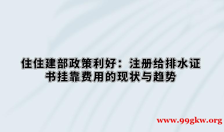 住建部政策利好：注册给排水证书挂靠费用的现状与趋势