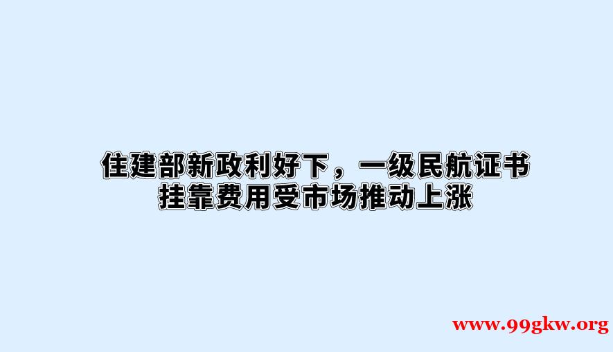 住建部新政利好下，一级民航证书挂靠费用受市场推动上涨。