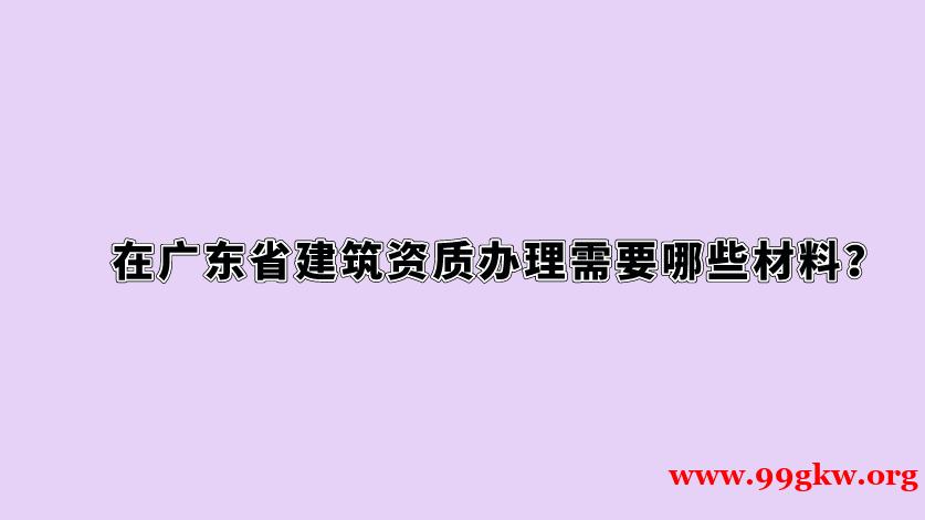 在广东省建筑资质办理需要哪些材料？