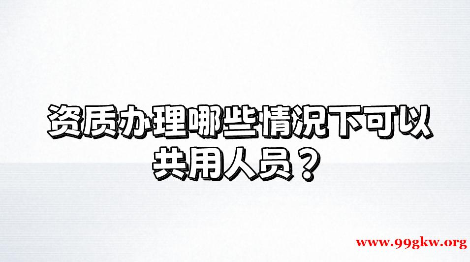 资质办理哪些情况下可以共用人员？