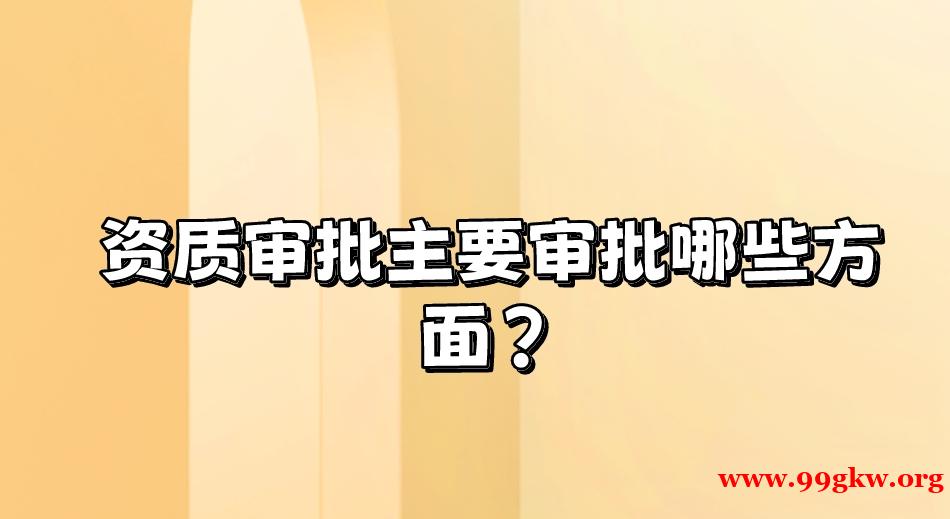 资质审批主要审批哪些方面？