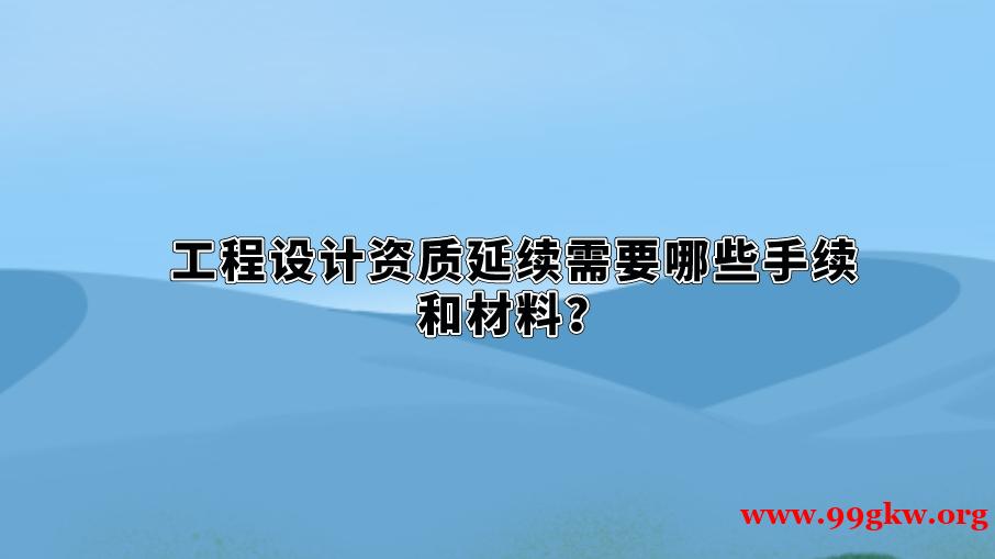 工程设计资质延续需要哪些手续和材料？