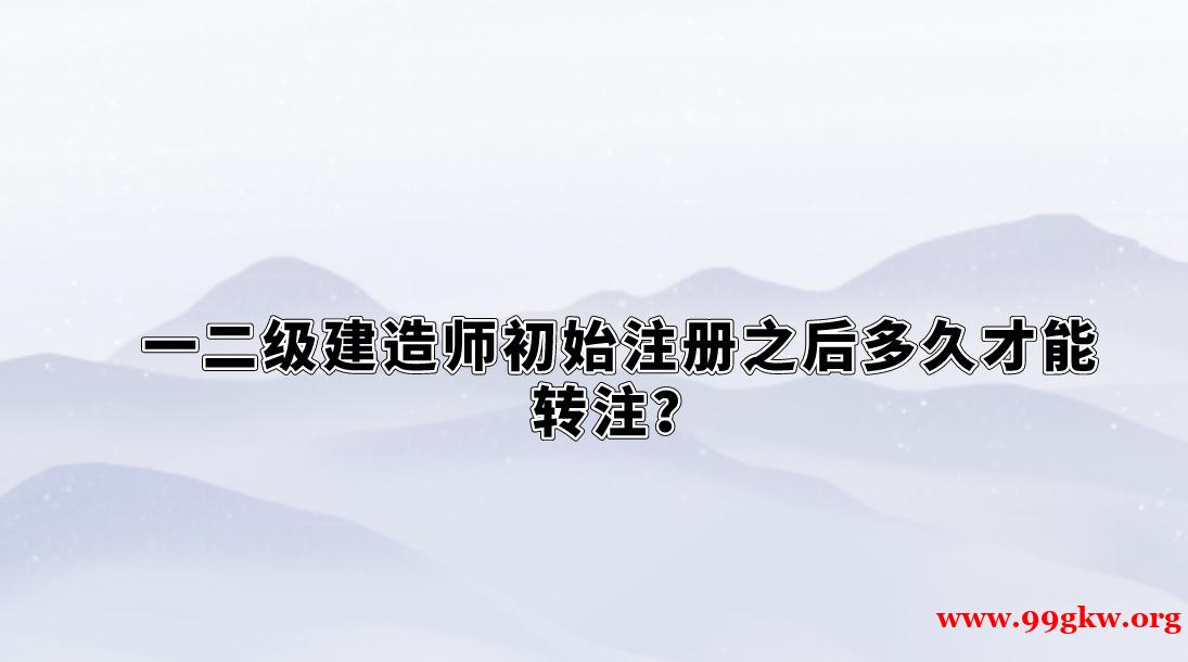 一二级建造师初始注册之后多久才能转注？