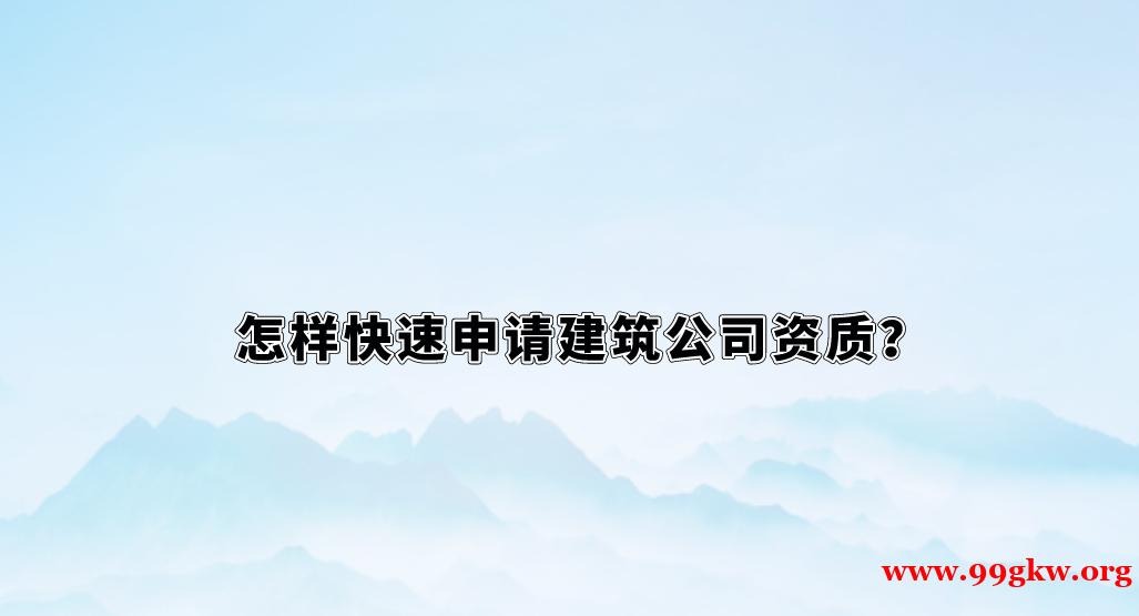 怎样快速申请建筑公司资质？