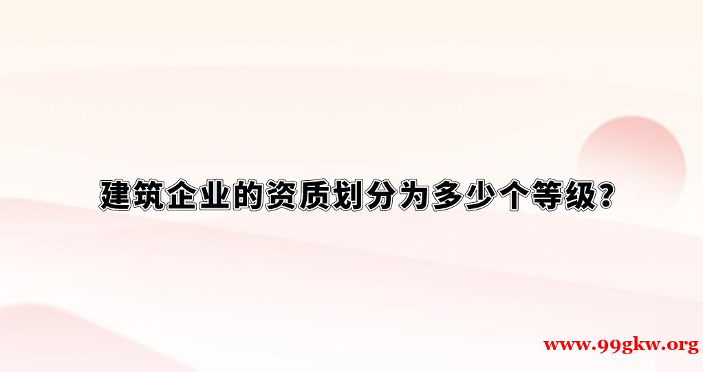 建筑企业的资质划分为多少个等级？