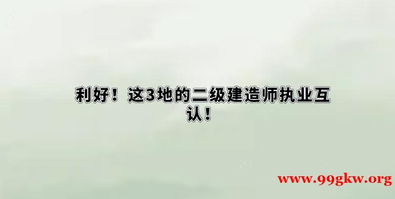 利好！这3地的二级建造师执业互认！