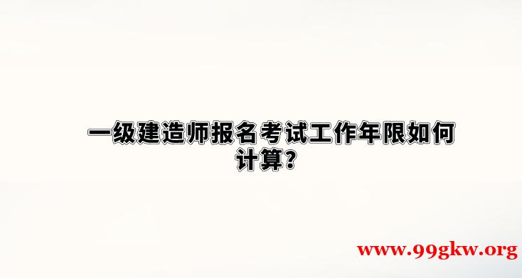 一级建造师报名考试工作年限如何计算？