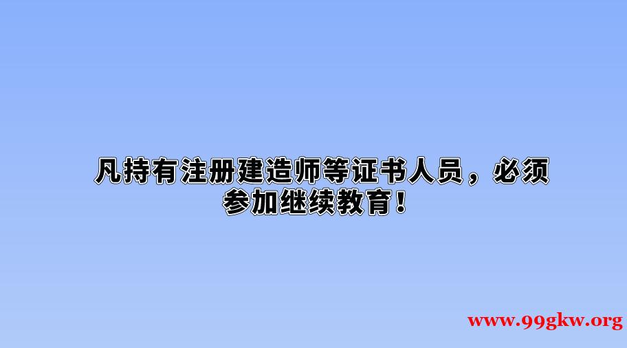 凡持有注册建造师等证书人员，必须参加继续教育！