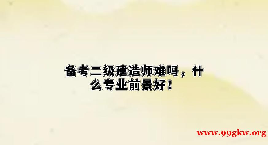 备考二级建造师难吗，什么专业前景好！