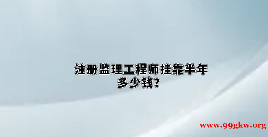 注册监理工程师挂靠半年多少钱？