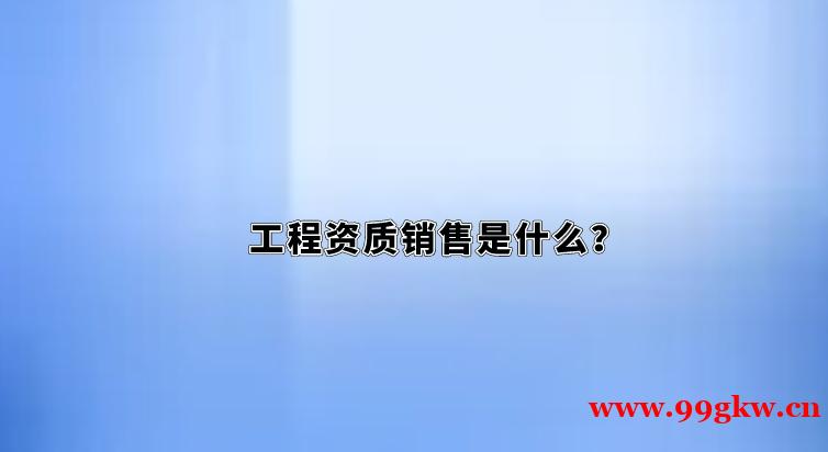 工程资质销售是什么？