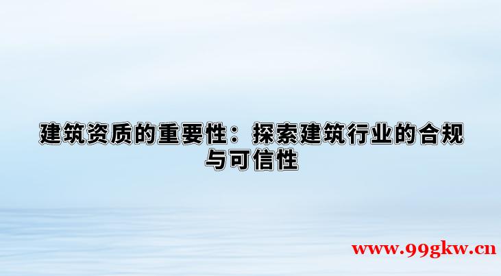 建筑资质的重要性：探索建筑行业的合规与可信性。