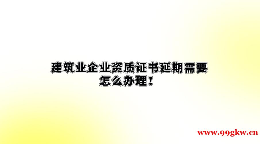 建筑业企业资质证书延期需要怎么办理！