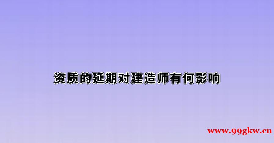 资质的延期对建造师有何影响。