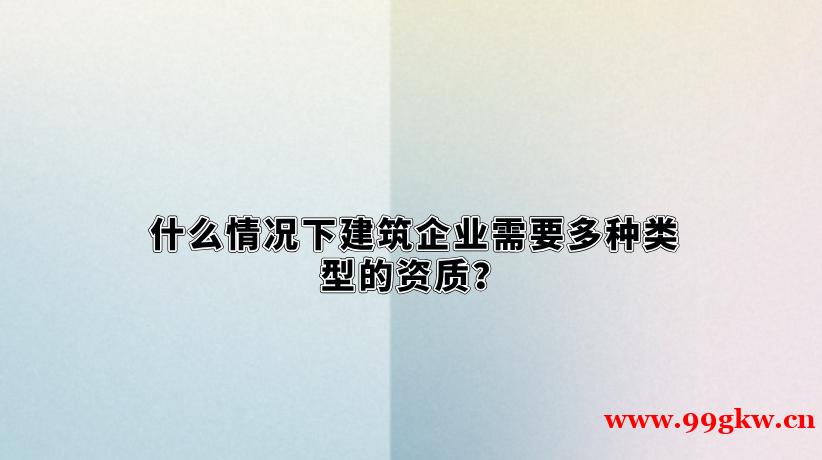 什么情况下建筑企业需要多种类型的资质？