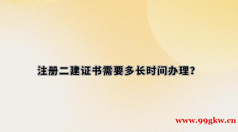 注册二建证书需要多长时间办理？