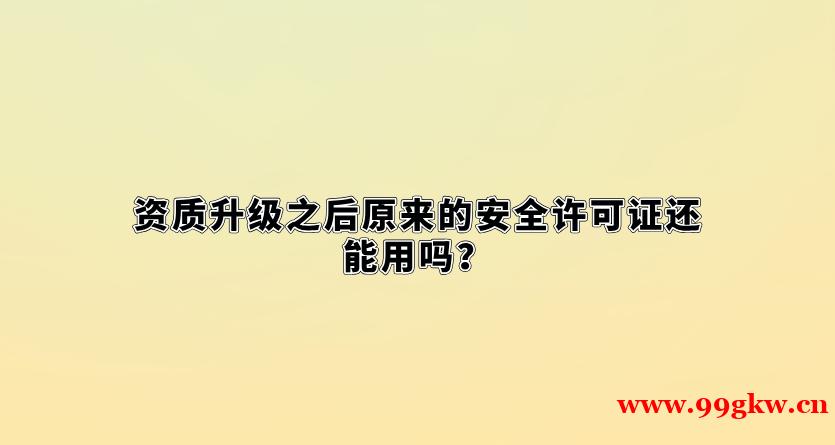 资质升级之后原来的安全许可证还能用吗？