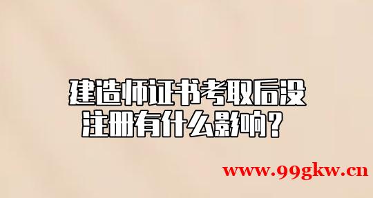 建造师证书考取后没注册有什么影响？