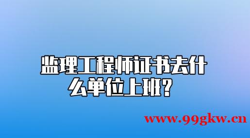 监理工程师证书去什么单位上班？