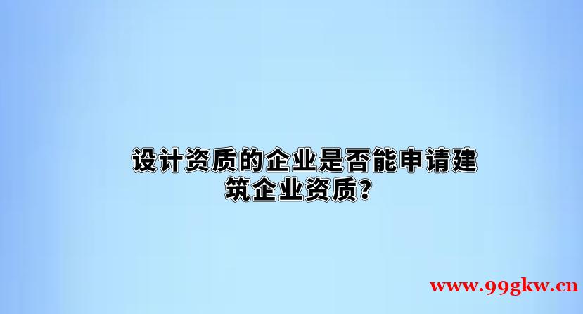 设计资质的企业是否能申请建筑企业资质？